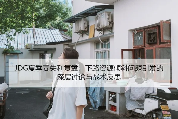 JDG夏季赛失利复盘：下路资源倾斜问题引发的深层讨论与战术反思